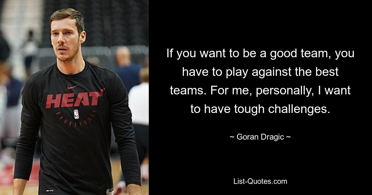 If you want to be a good team, you have to play against the best teams. For me, personally, I want to have tough challenges. — © Goran Dragic