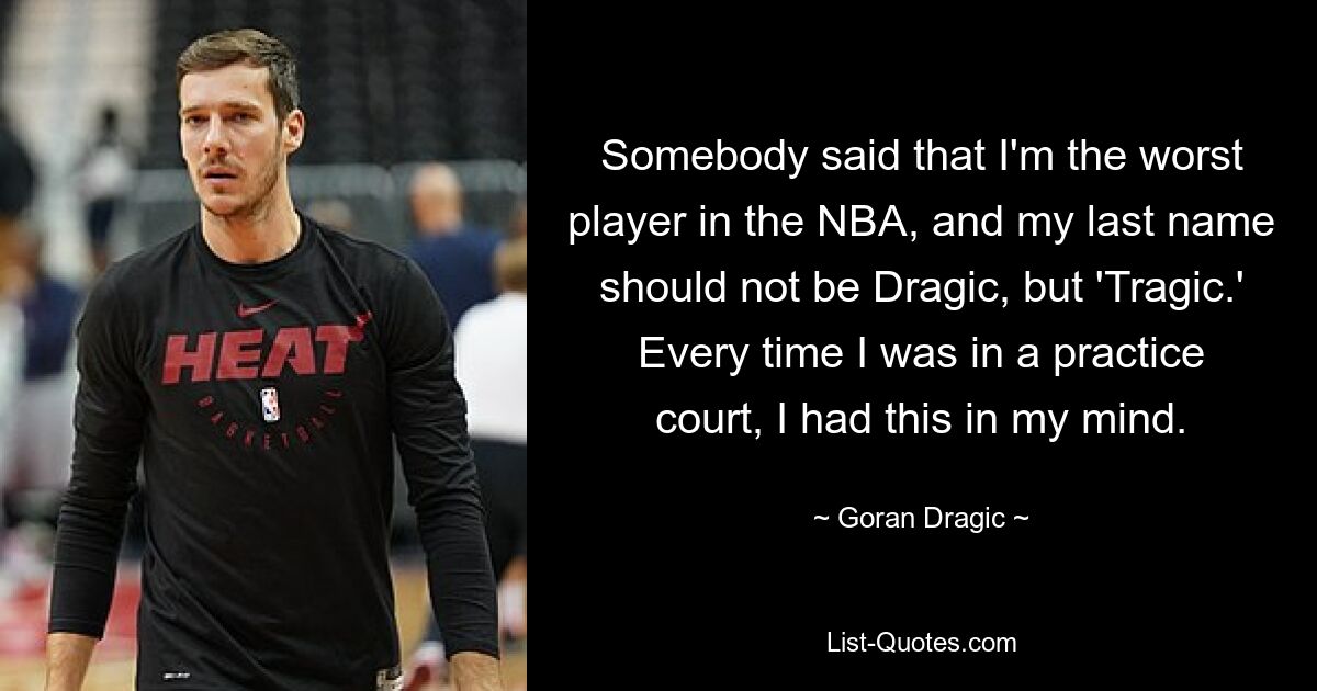 Somebody said that I'm the worst player in the NBA, and my last name should not be Dragic, but 'Tragic.' Every time I was in a practice court, I had this in my mind. — © Goran Dragic