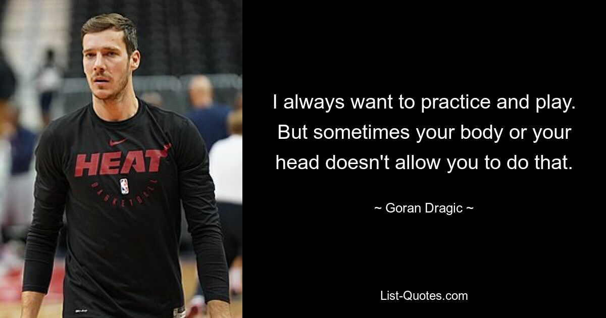 I always want to practice and play. But sometimes your body or your head doesn't allow you to do that. — © Goran Dragic