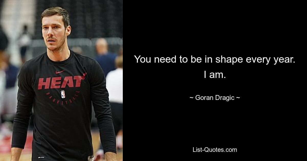 You need to be in shape every year. I am. — © Goran Dragic