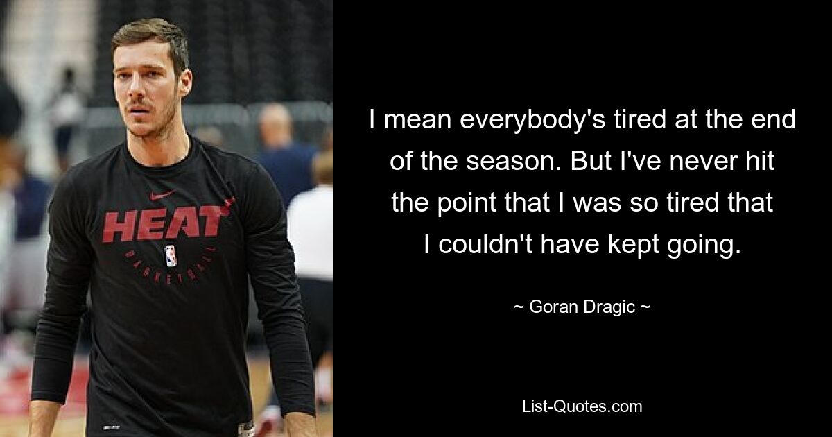 I mean everybody's tired at the end of the season. But I've never hit the point that I was so tired that I couldn't have kept going. — © Goran Dragic