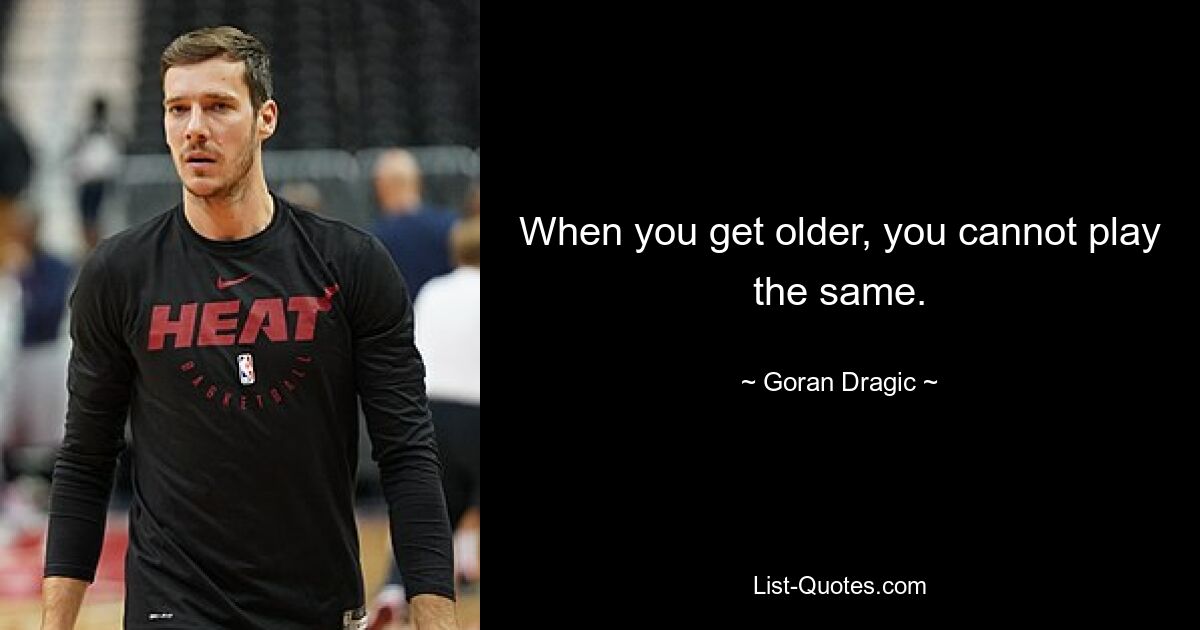 When you get older, you cannot play the same. — © Goran Dragic