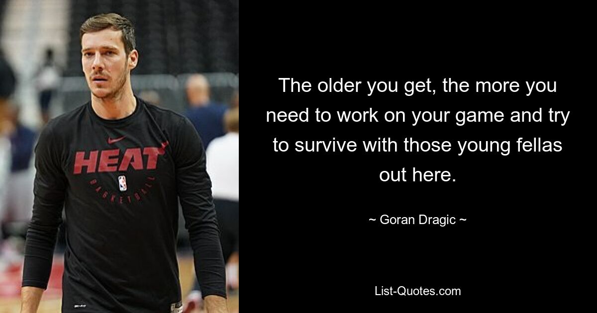 The older you get, the more you need to work on your game and try to survive with those young fellas out here. — © Goran Dragic