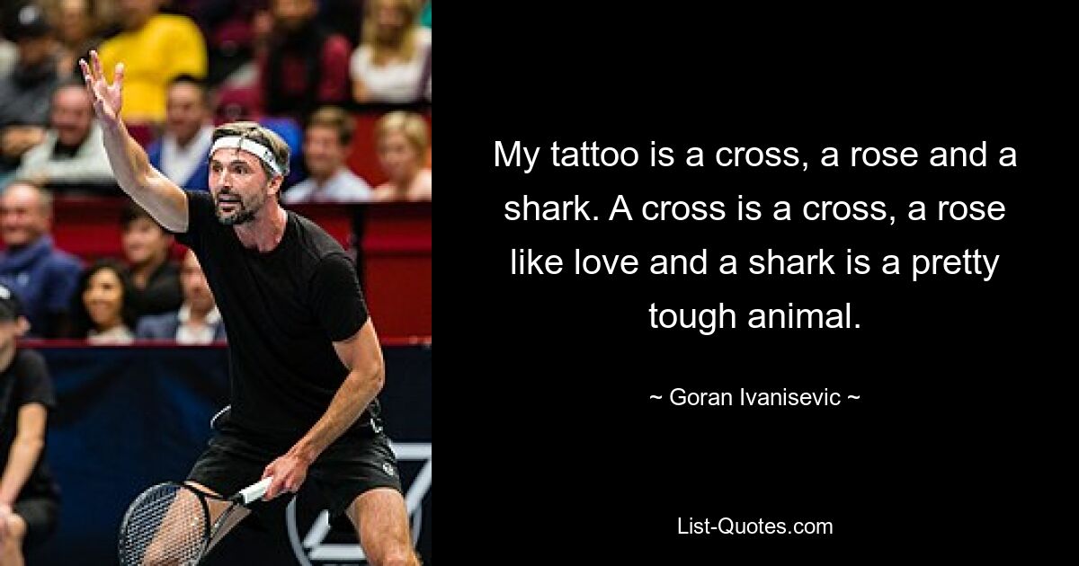 My tattoo is a cross, a rose and a shark. A cross is a cross, a rose like love and a shark is a pretty tough animal. — © Goran Ivanisevic