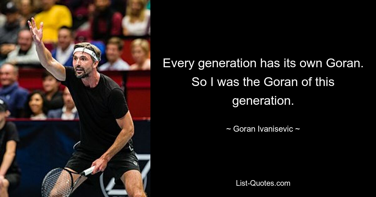 Every generation has its own Goran. So I was the Goran of this generation. — © Goran Ivanisevic