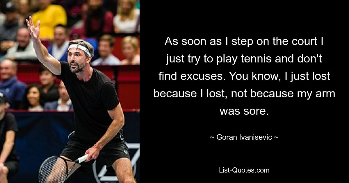 As soon as I step on the court I just try to play tennis and don't find excuses. You know, I just lost because I lost, not because my arm was sore. — © Goran Ivanisevic