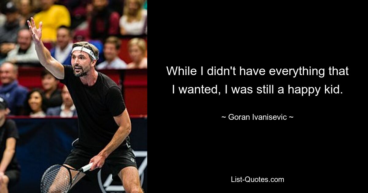 While I didn't have everything that I wanted, I was still a happy kid. — © Goran Ivanisevic