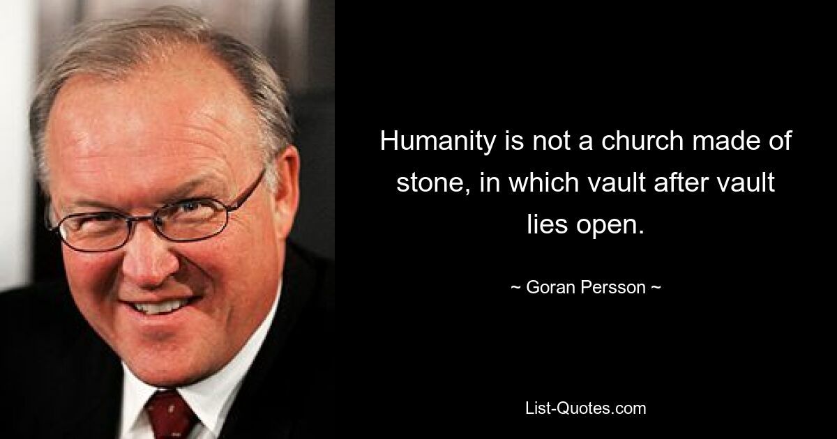 Humanity is not a church made of stone, in which vault after vault lies open. — © Goran Persson