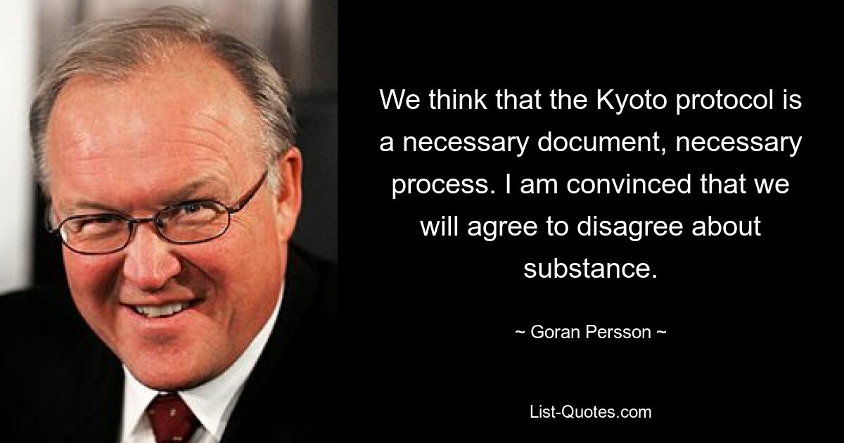 Мы считаем, что Киотский протокол – это необходимый документ, необходимый процесс. Я убежден, что мы согласимся не согласиться по существу. — © Горан Перссон 