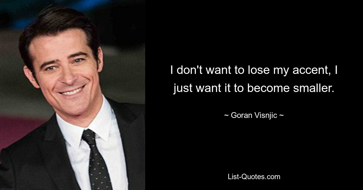 I don't want to lose my accent, I just want it to become smaller. — © Goran Visnjic