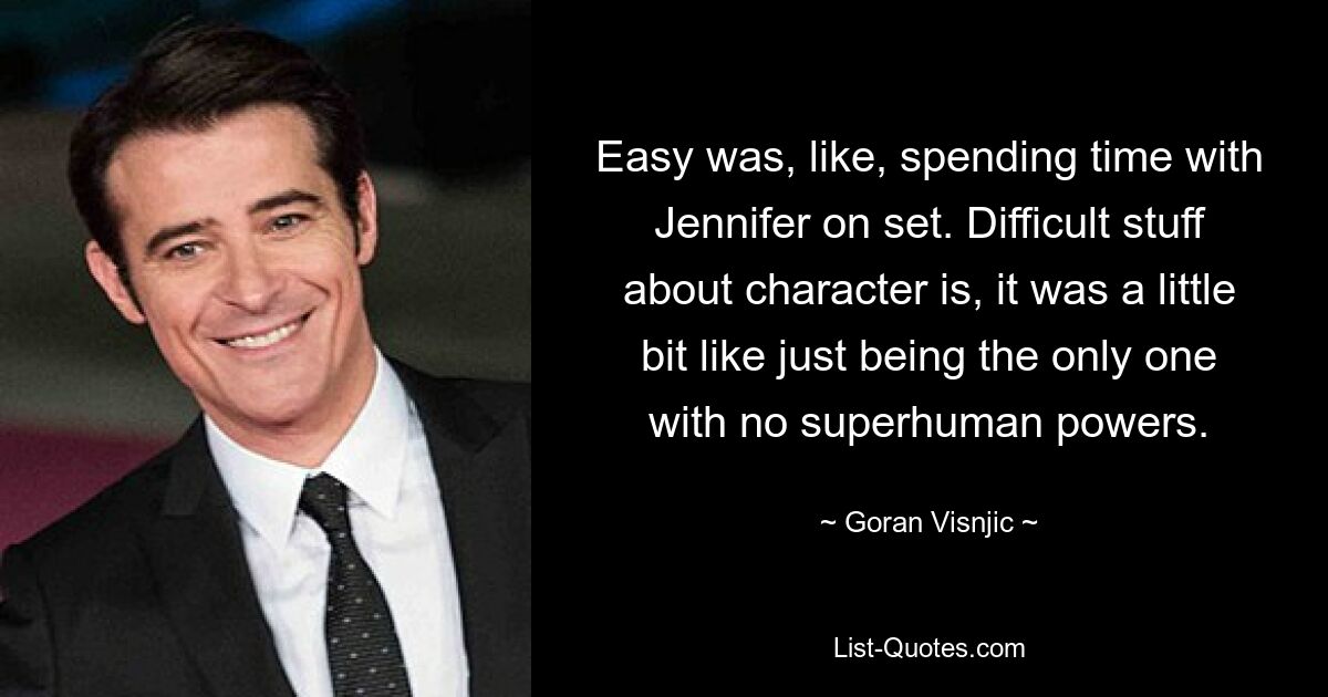 Easy was, like, spending time with Jennifer on set. Difficult stuff about character is, it was a little bit like just being the only one with no superhuman powers. — © Goran Visnjic