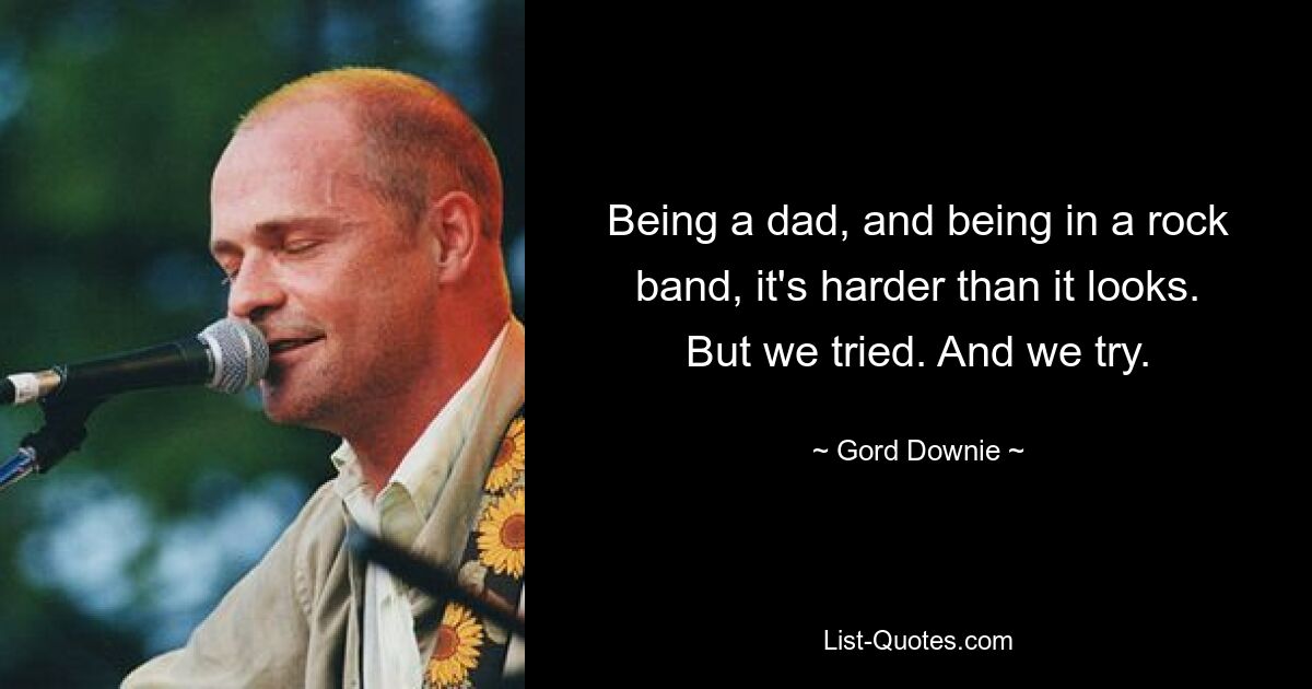 Being a dad, and being in a rock band, it's harder than it looks. But we tried. And we try. — © Gord Downie