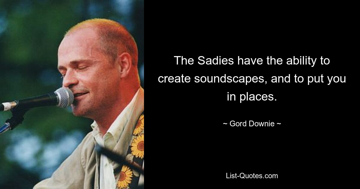 The Sadies have the ability to create soundscapes, and to put you in places. — © Gord Downie