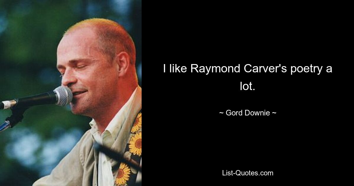 I like Raymond Carver's poetry a lot. — © Gord Downie