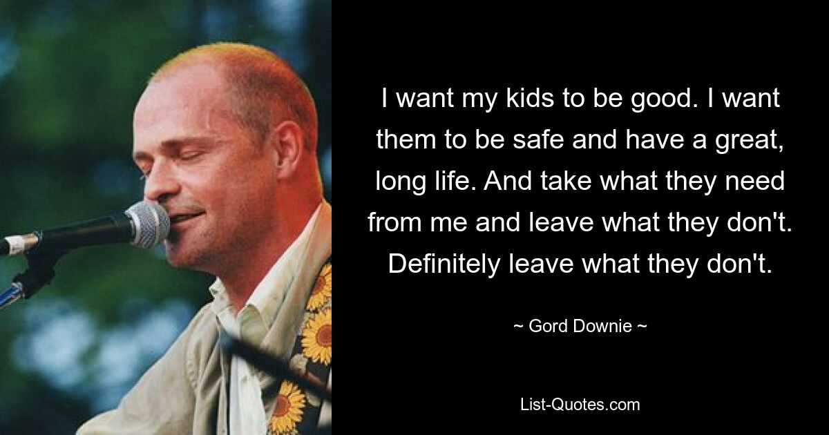 I want my kids to be good. I want them to be safe and have a great, long life. And take what they need from me and leave what they don't. Definitely leave what they don't. — © Gord Downie