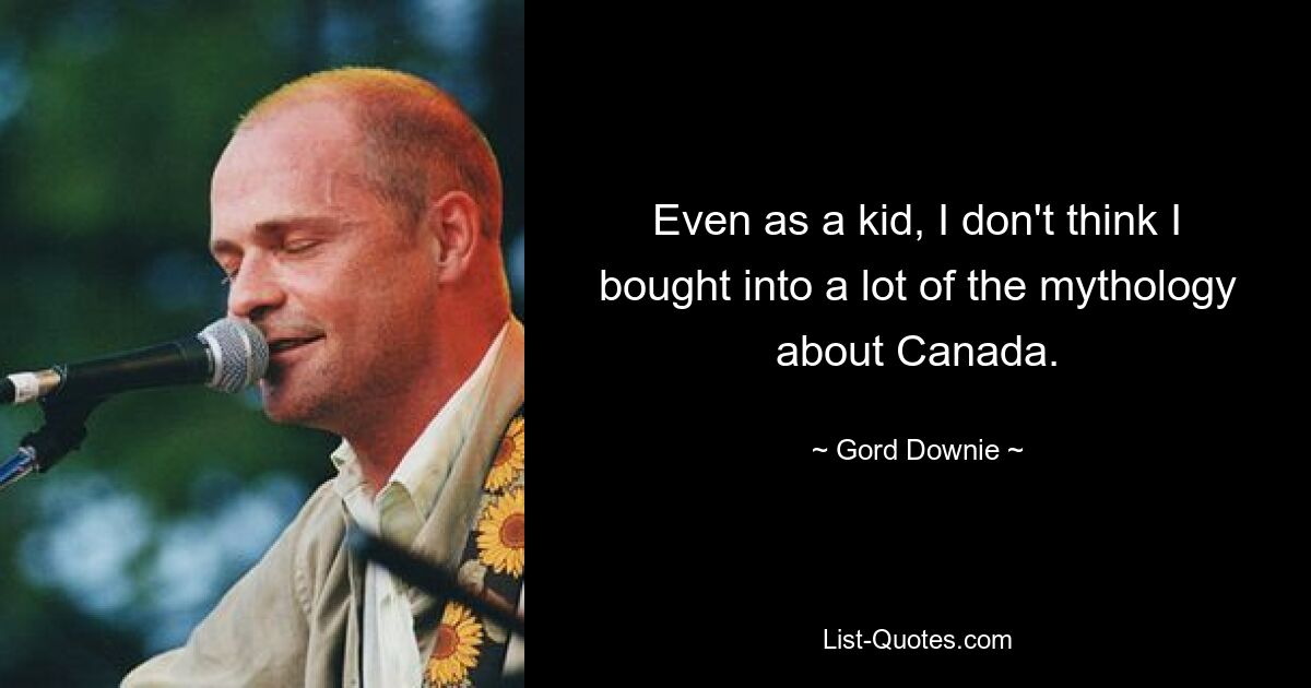 Even as a kid, I don't think I bought into a lot of the mythology about Canada. — © Gord Downie