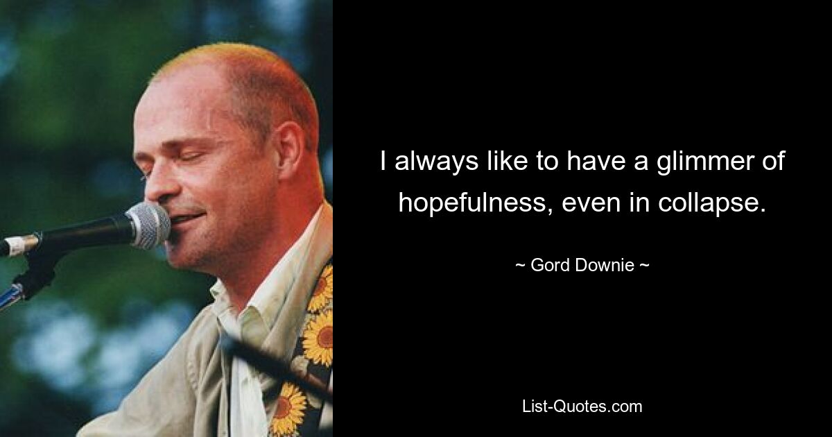 I always like to have a glimmer of hopefulness, even in collapse. — © Gord Downie