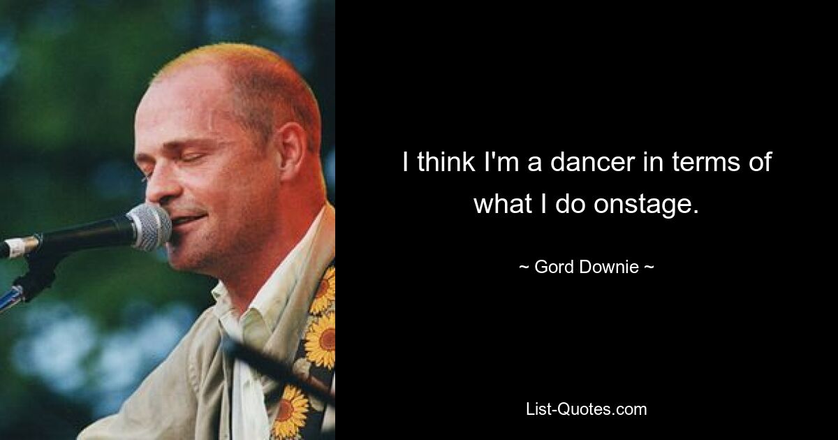 I think I'm a dancer in terms of what I do onstage. — © Gord Downie