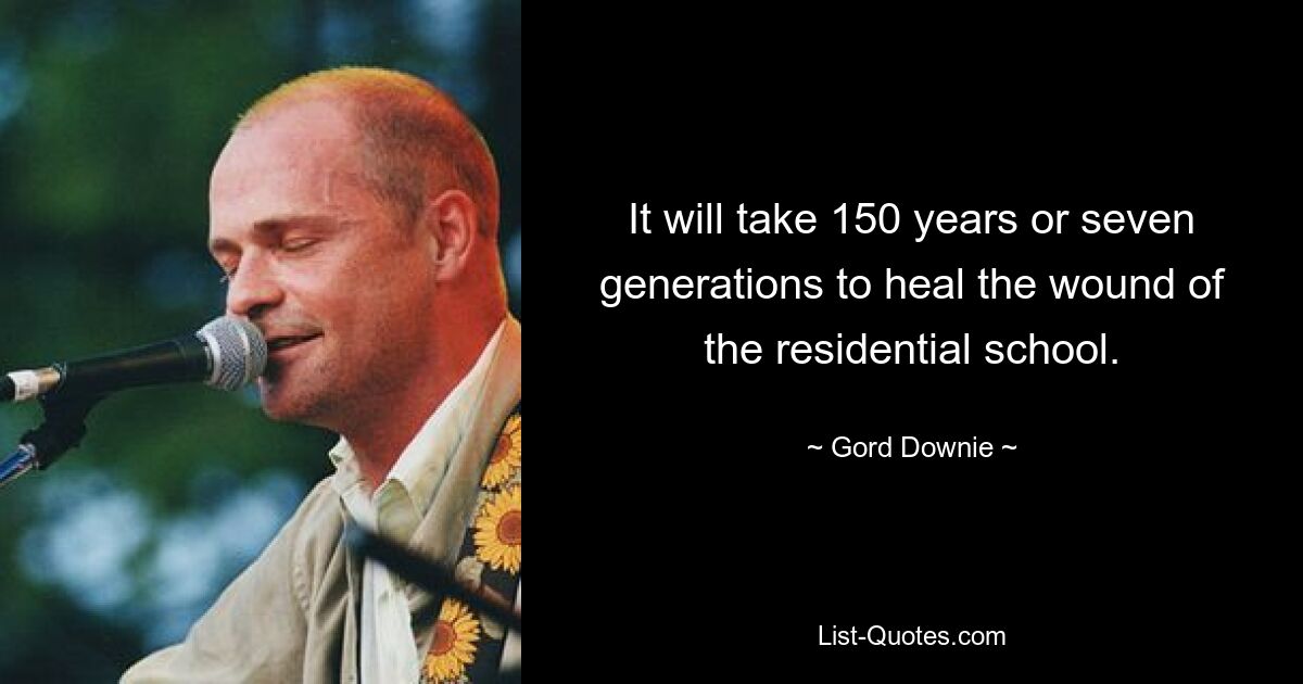 It will take 150 years or seven generations to heal the wound of the residential school. — © Gord Downie