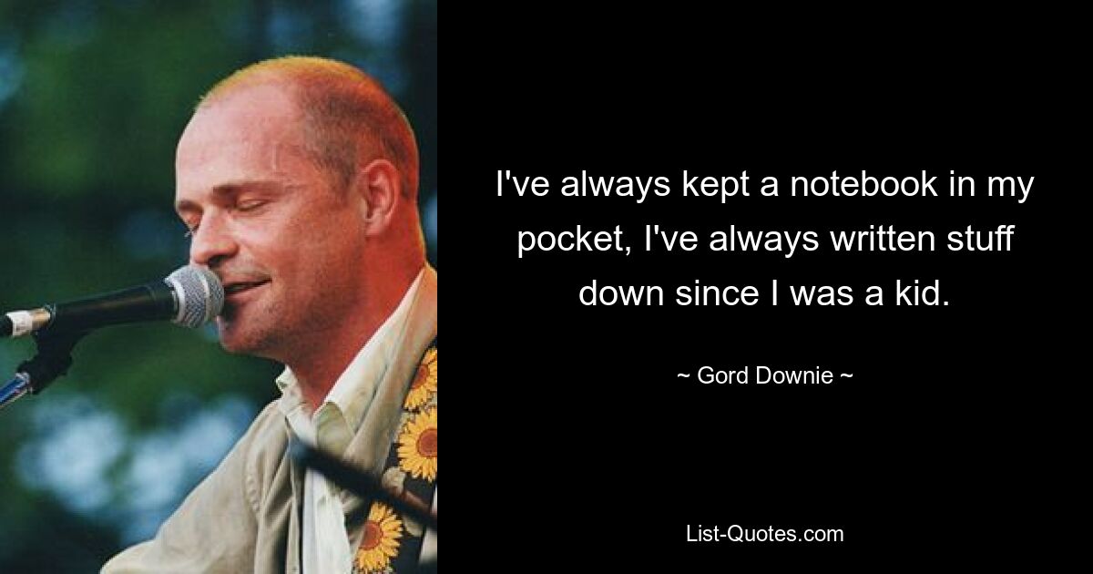 I've always kept a notebook in my pocket, I've always written stuff down since I was a kid. — © Gord Downie