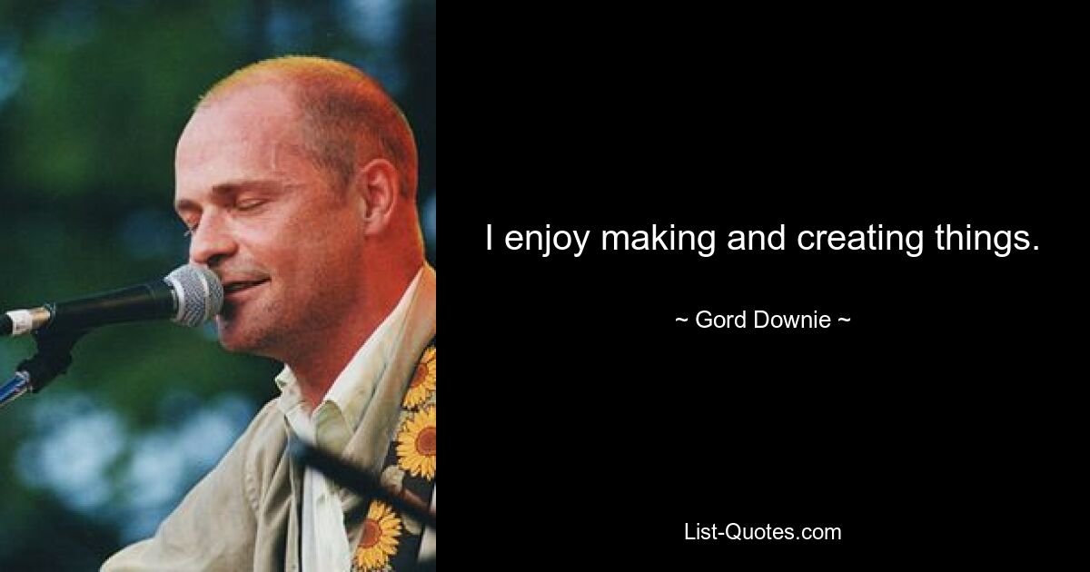 I enjoy making and creating things. — © Gord Downie