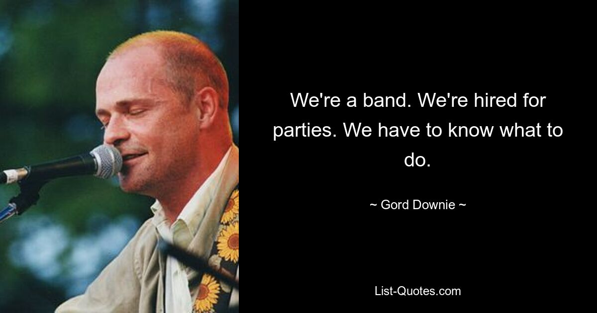 We're a band. We're hired for parties. We have to know what to do. — © Gord Downie