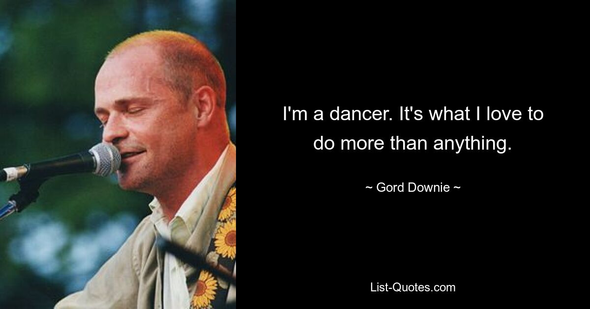 I'm a dancer. It's what I love to do more than anything. — © Gord Downie