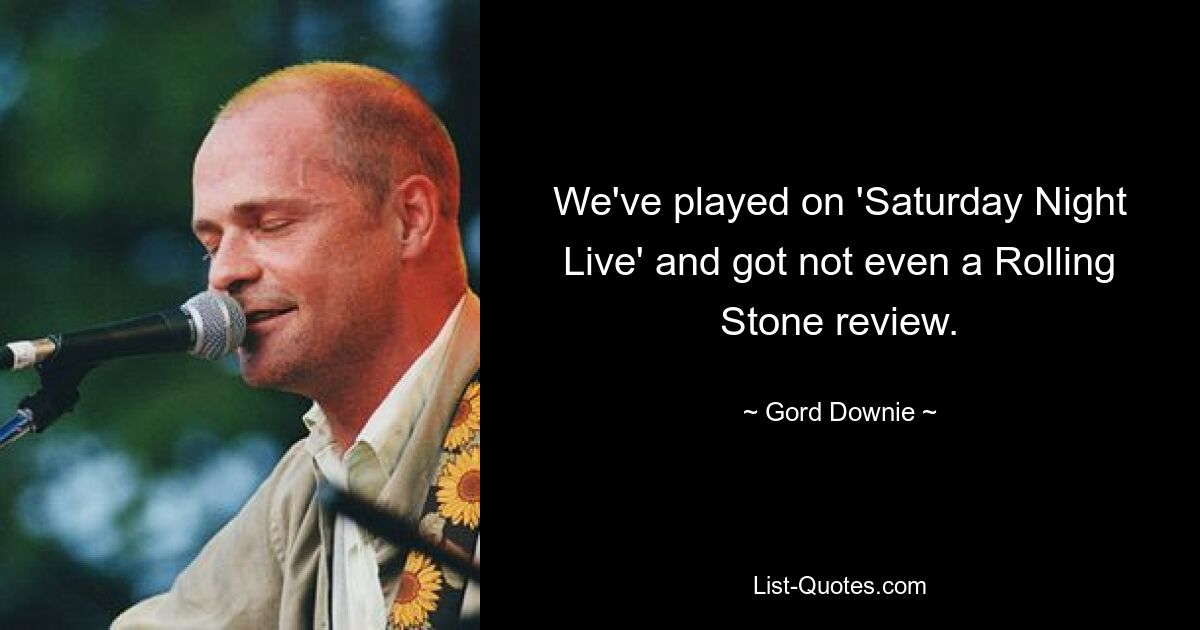 We've played on 'Saturday Night Live' and got not even a Rolling Stone review. — © Gord Downie