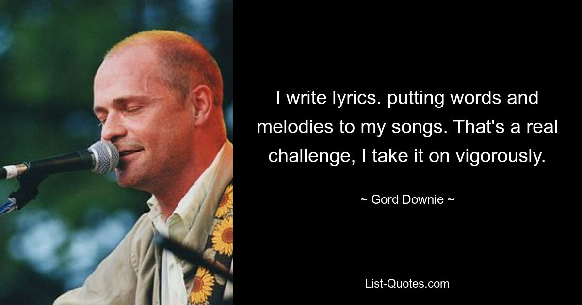 I write lyrics. putting words and melodies to my songs. That's a real challenge, I take it on vigorously. — © Gord Downie