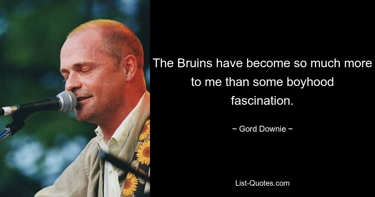 The Bruins have become so much more to me than some boyhood fascination. — © Gord Downie