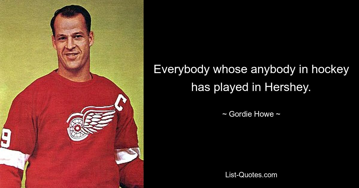 Everybody whose anybody in hockey has played in Hershey. — © Gordie Howe