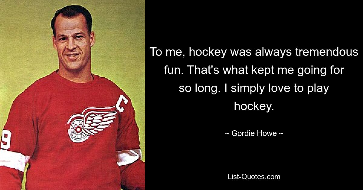 To me, hockey was always tremendous fun. That's what kept me going for so long. I simply love to play hockey. — © Gordie Howe