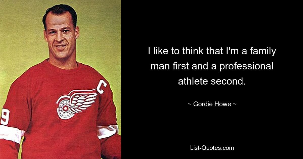 I like to think that I'm a family man first and a professional athlete second. — © Gordie Howe