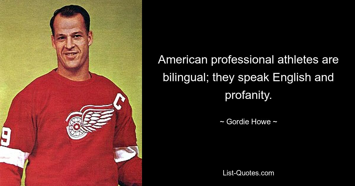 American professional athletes are bilingual; they speak English and profanity. — © Gordie Howe