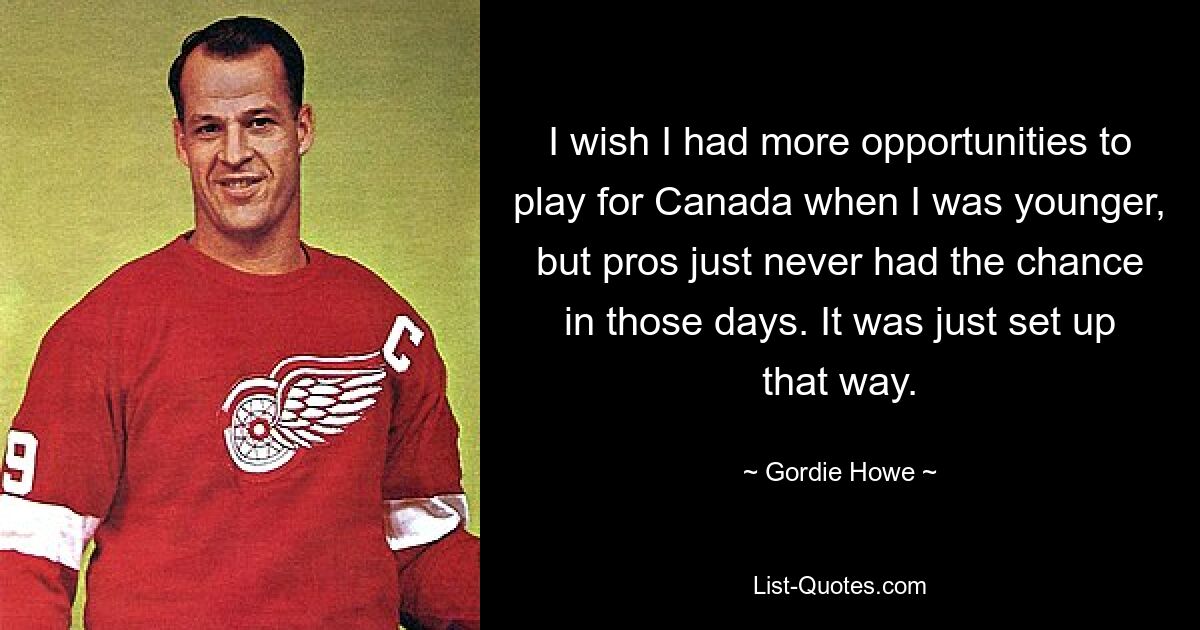 I wish I had more opportunities to play for Canada when I was younger, but pros just never had the chance in those days. It was just set up that way. — © Gordie Howe