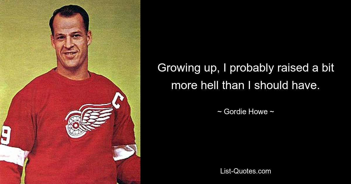 Growing up, I probably raised a bit more hell than I should have. — © Gordie Howe