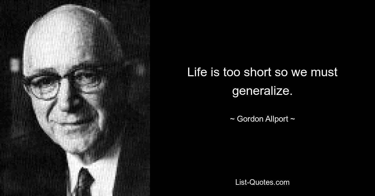 Life is too short so we must generalize. — © Gordon Allport