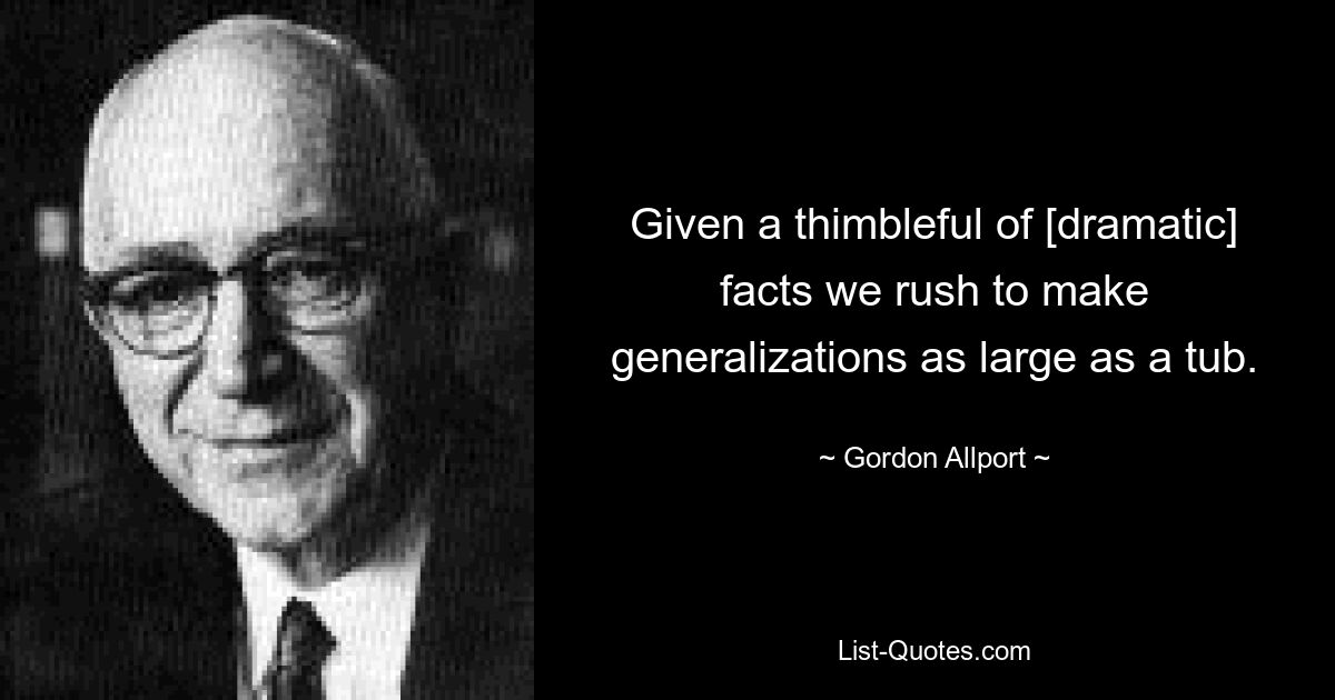 Given a thimbleful of [dramatic] facts we rush to make generalizations as large as a tub. — © Gordon Allport