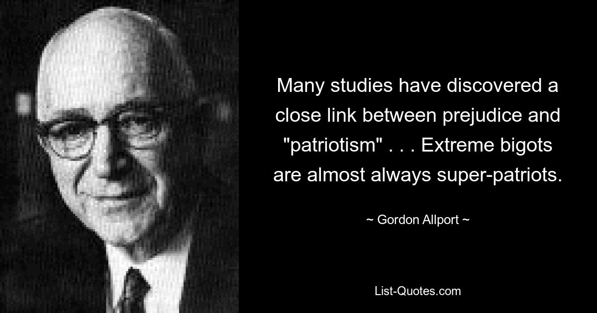 Many studies have discovered a close link between prejudice and "patriotism" . . . Extreme bigots are almost always super-patriots. — © Gordon Allport