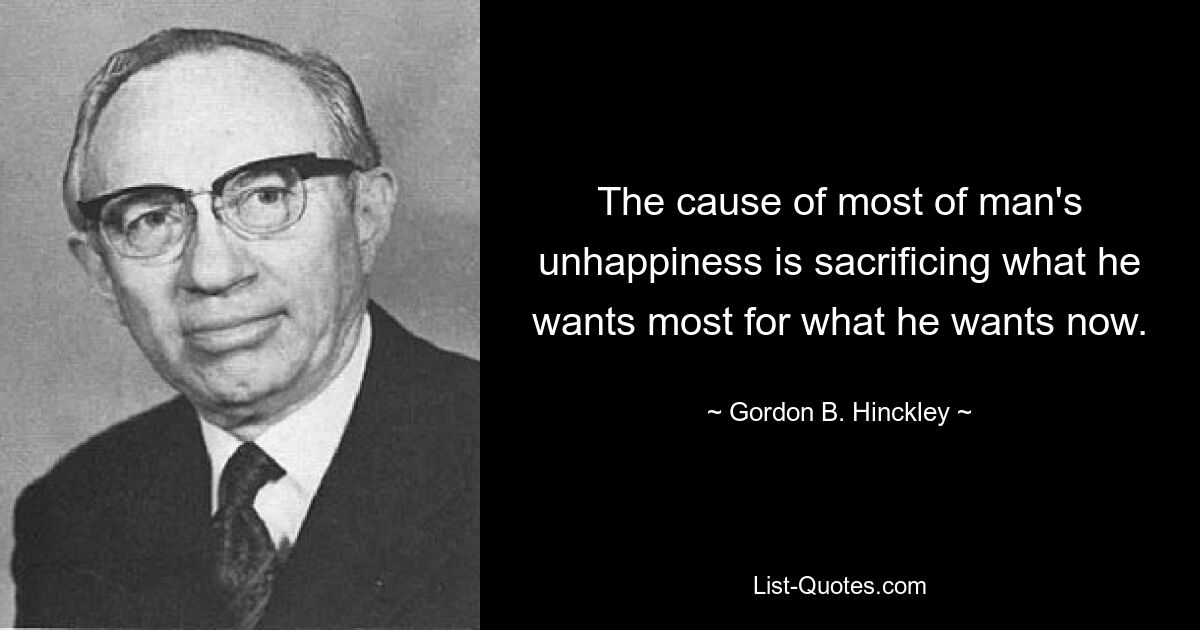 Причина большинства несчастий человека в том, что он жертвует тем, чего он хочет больше всего, ради того, чего он хочет сейчас. — © Гордон Б. Хинкли 