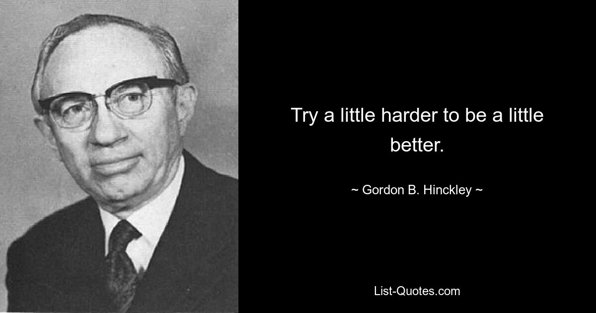 Try a little harder to be a little better. — © Gordon B. Hinckley