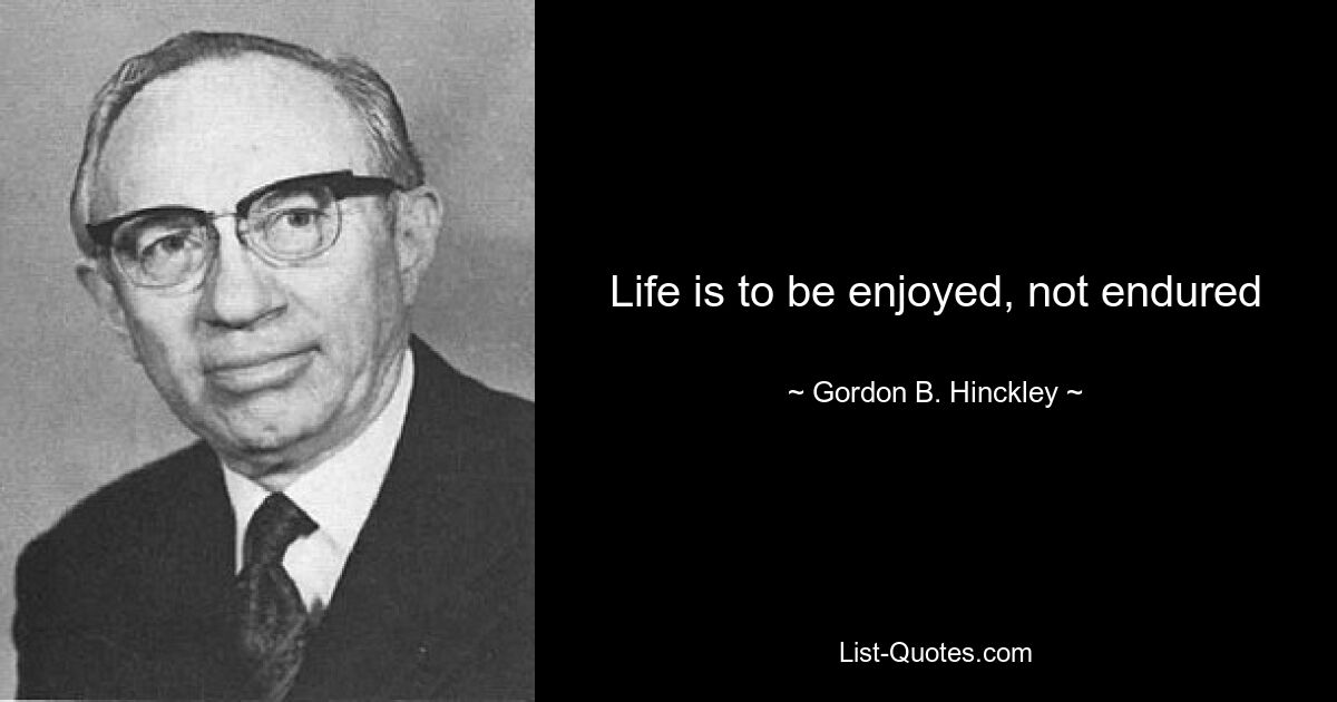 Life is to be enjoyed, not endured — © Gordon B. Hinckley