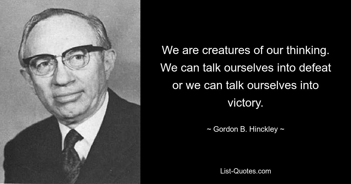 We are creatures of our thinking. We can talk ourselves into defeat or we can talk ourselves into victory. — © Gordon B. Hinckley