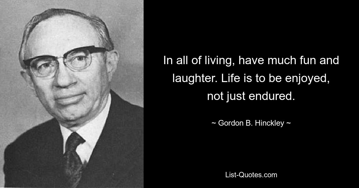 In all of living, have much fun and laughter. Life is to be enjoyed, not just endured. — © Gordon B. Hinckley