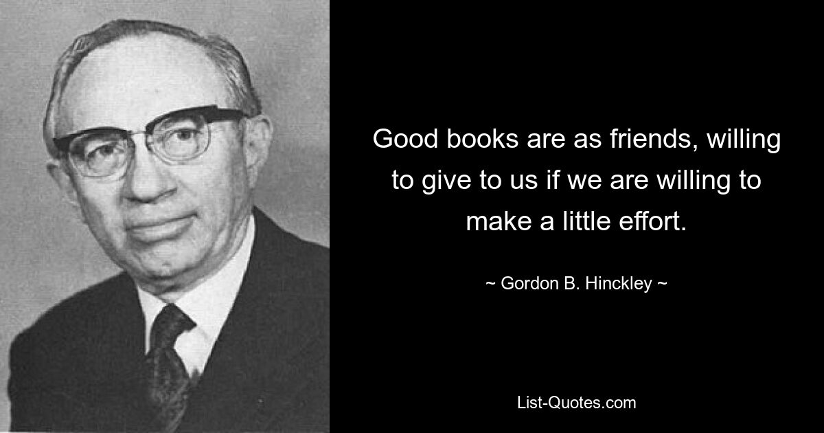 Good books are as friends, willing to give to us if we are willing to make a little effort. — © Gordon B. Hinckley