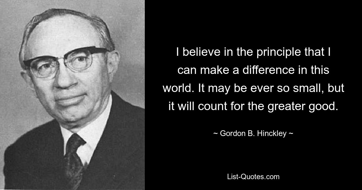 I believe in the principle that I can make a difference in this world. It may be ever so small, but it will count for the greater good. — © Gordon B. Hinckley