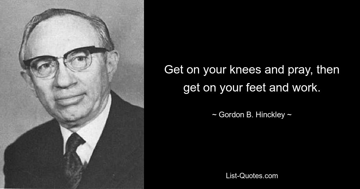 Get on your knees and pray, then get on your feet and work. — © Gordon B. Hinckley