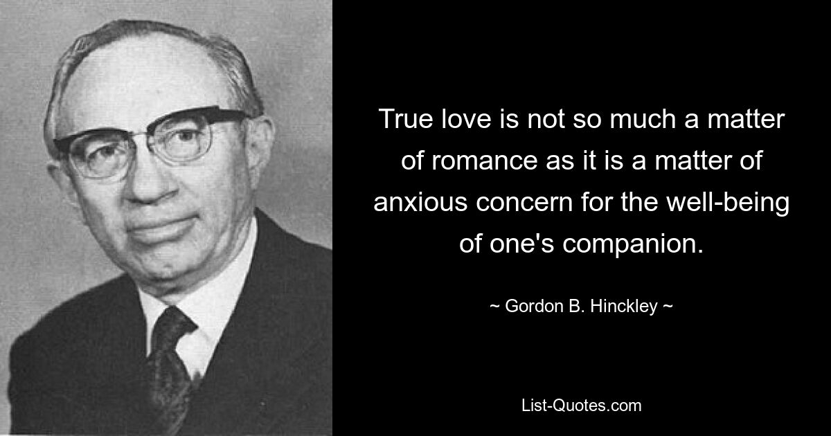 True love is not so much a matter of romance as it is a matter of anxious concern for the well-being of one's companion. — © Gordon B. Hinckley