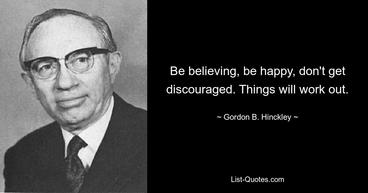 Be believing, be happy, don't get discouraged. Things will work out. — © Gordon B. Hinckley