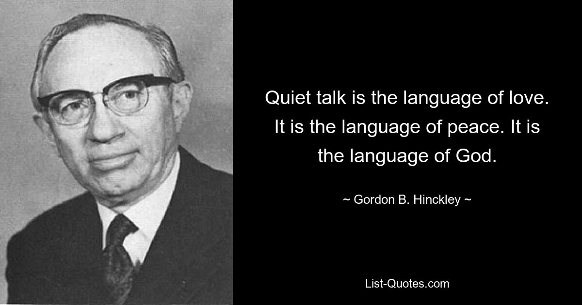 Quiet talk is the language of love. It is the language of peace. It is the language of God. — © Gordon B. Hinckley